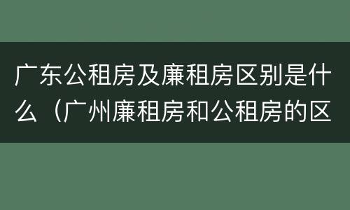 广东公租房及廉租房区别是什么（广州廉租房和公租房的区别）
