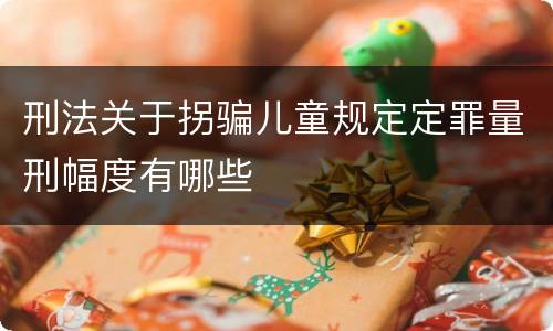 刑法关于拐骗儿童规定定罪量刑幅度有哪些