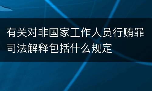 有关对非国家工作人员行贿罪司法解释包括什么规定