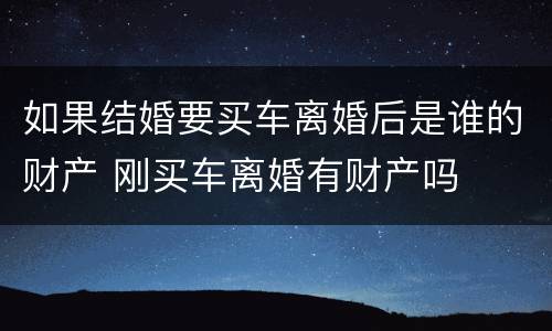 如果结婚要买车离婚后是谁的财产 刚买车离婚有财产吗