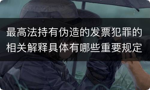 最高法持有伪造的发票犯罪的相关解释具体有哪些重要规定
