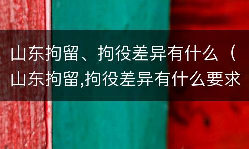 山东拘留、拘役差异有什么（山东拘留,拘役差异有什么要求）