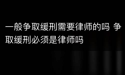 一般争取缓刑需要律师的吗 争取缓刑必须是律师吗