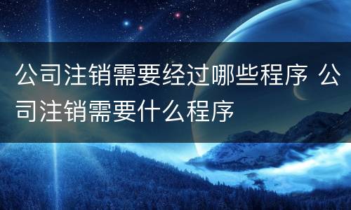 公司注销需要经过哪些程序 公司注销需要什么程序