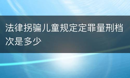 法律拐骗儿童规定定罪量刑档次是多少