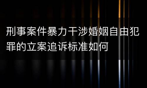 刑事案件暴力干涉婚姻自由犯罪的立案追诉标准如何