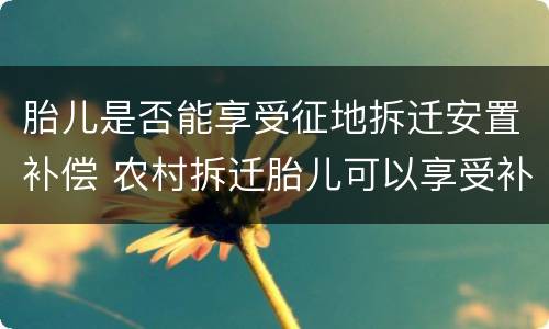 胎儿是否能享受征地拆迁安置补偿 农村拆迁胎儿可以享受补贴吗