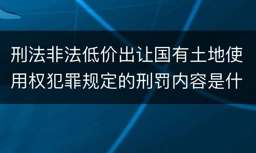刑法非法低价出让国有土地使用权犯罪规定的刑罚内容是什么