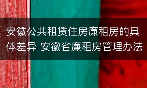 安徽公共租赁住房廉租房的具体差异 安徽省廉租房管理办法