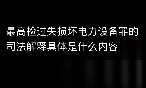 最高检过失损坏电力设备罪的司法解释具体是什么内容