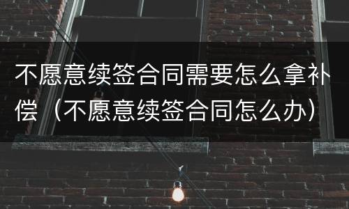 不愿意续签合同需要怎么拿补偿（不愿意续签合同怎么办）