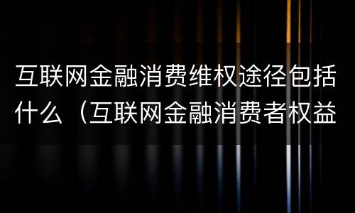 互联网金融消费维权途径包括什么（互联网金融消费者权益保护）