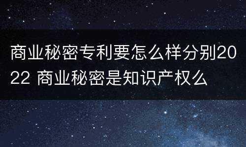 商业秘密专利要怎么样分别2022 商业秘密是知识产权么