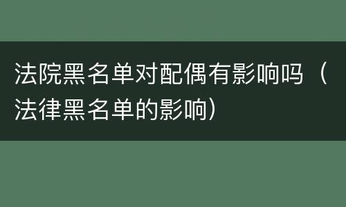 法院黑名单对配偶有影响吗（法律黑名单的影响）