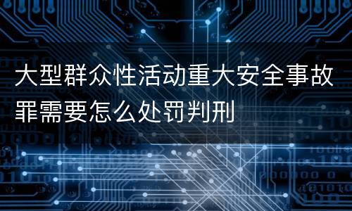 大型群众性活动重大安全事故罪需要怎么处罚判刑