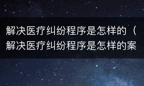 解决医疗纠纷程序是怎样的（解决医疗纠纷程序是怎样的案例）