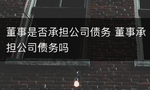 董事是否承担公司债务 董事承担公司债务吗