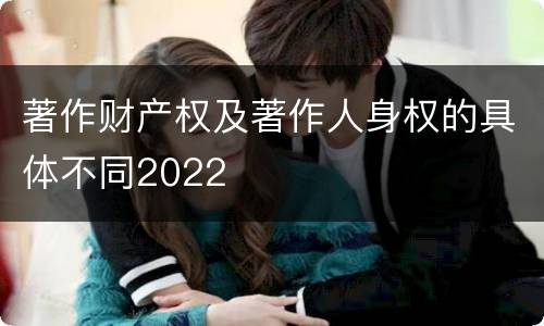 著作财产权及著作人身权的具体不同2022