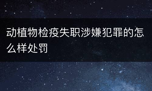 动植物检疫失职涉嫌犯罪的怎么样处罚
