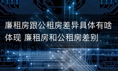 廉租房跟公租房差异具体有啥体现 廉租房和公租房差别