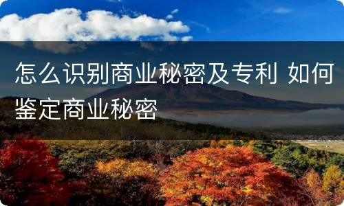 怎么识别商业秘密及专利 如何鉴定商业秘密
