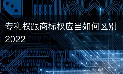 专利权跟商标权应当如何区别2022