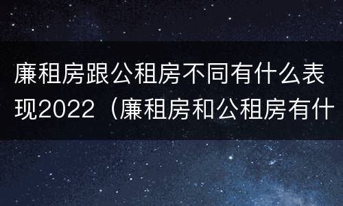 廉租房跟公租房不同有什么表现2022（廉租房和公租房有什么差别）