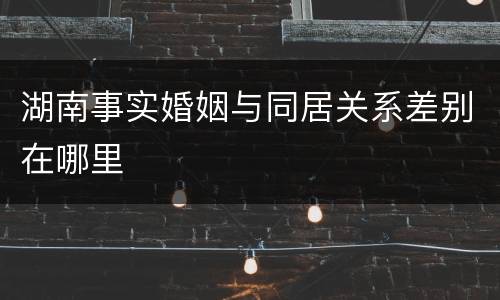 湖南事实婚姻与同居关系差别在哪里