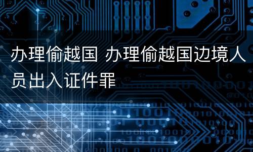 办理偷越国 办理偷越国边境人员出入证件罪