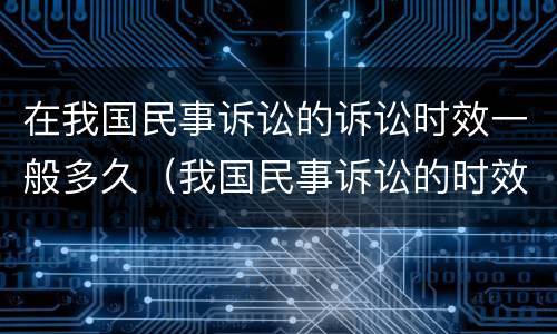 在我国民事诉讼的诉讼时效一般多久（我国民事诉讼的时效是多长时间）