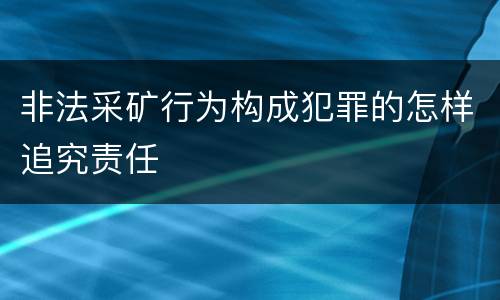 非法采矿行为构成犯罪的怎样追究责任