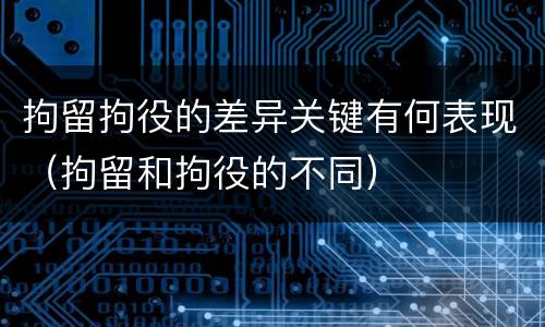 拘留拘役的差异关键有何表现（拘留和拘役的不同）