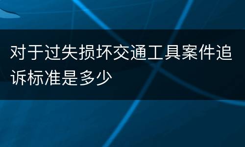 对于过失损坏交通工具案件追诉标准是多少