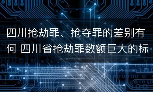 四川抢劫罪、抢夺罪的差别有何 四川省抢劫罪数额巨大的标准