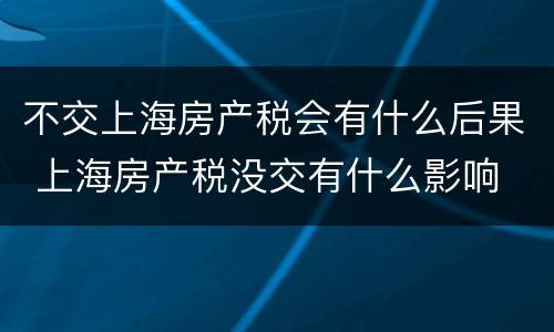 不交上海房产税会有什么后果 上海房产税没交有什么影响