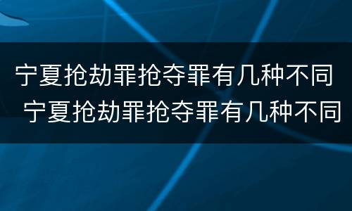 宁夏抢劫罪抢夺罪有几种不同 宁夏抢劫罪抢夺罪有几种不同的