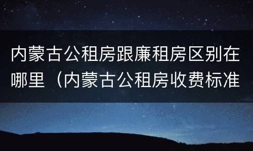 内蒙古公租房跟廉租房区别在哪里（内蒙古公租房收费标准）