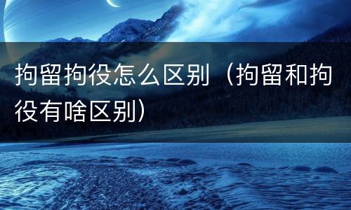 拘留拘役怎么区别（拘留和拘役有啥区别）