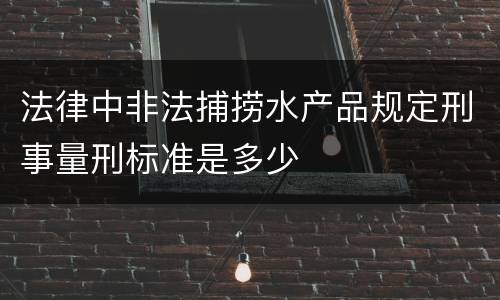 法律中非法捕捞水产品规定刑事量刑标准是多少