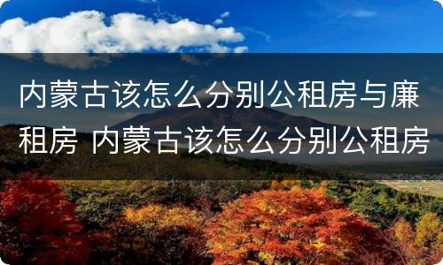 内蒙古该怎么分别公租房与廉租房 内蒙古该怎么分别公租房与廉租房呢