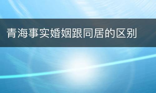 青海事实婚姻跟同居的区别