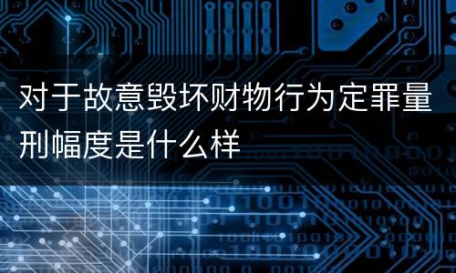 对于故意毁坏财物行为定罪量刑幅度是什么样