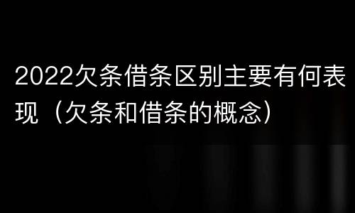 2022欠条借条区别主要有何表现（欠条和借条的概念）