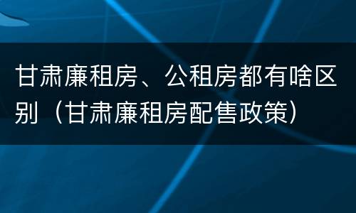 甘肃廉租房、公租房都有啥区别（甘肃廉租房配售政策）