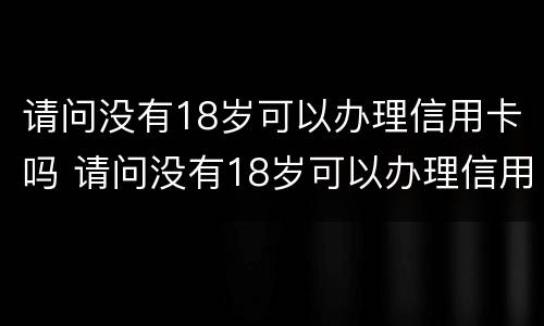 请问没有18岁可以办理信用卡吗 请问没有18岁可以办理信用卡吗安全吗