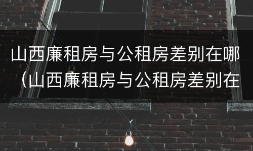 山西廉租房与公租房差别在哪（山西廉租房与公租房差别在哪里）