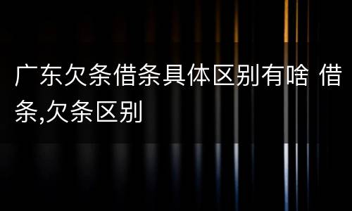 广东欠条借条具体区别有啥 借条,欠条区别