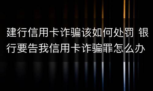 建行信用卡诈骗该如何处罚 银行要告我信用卡诈骗罪怎么办