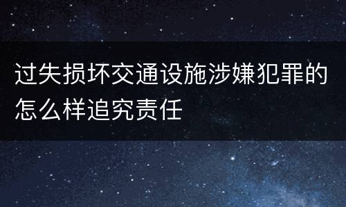 过失损坏交通设施涉嫌犯罪的怎么样追究责任