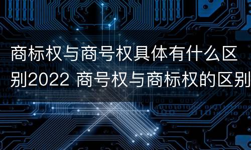 商标权与商号权具体有什么区别2022 商号权与商标权的区别
